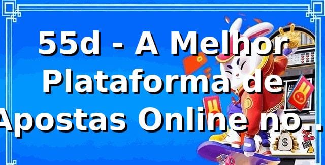 55d - A Melhor Plataforma de Apostas Online no Brasil